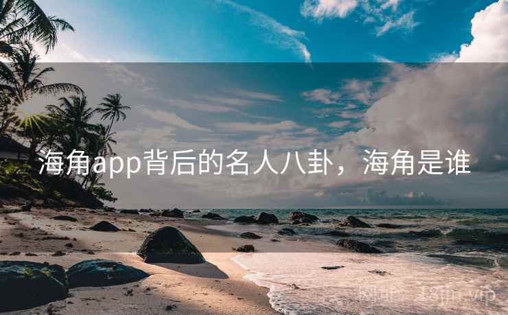 海角app背后的名人八卦,海角是谁 海角app背后的名人八卦,海角是谁