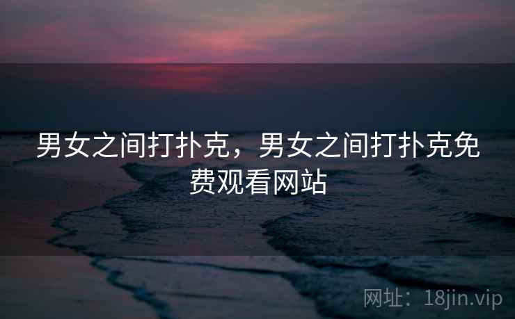 男女之间打扑克,男女之间打扑克免费观看网站 男女之间打扑克,男女之间打扑克免费观看网站