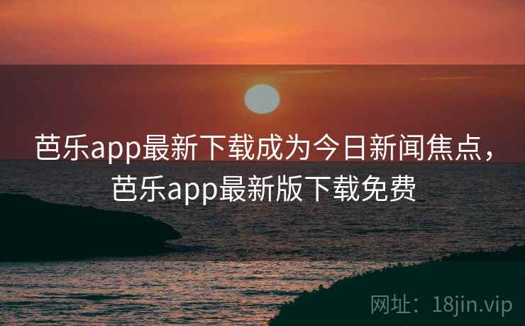 芭乐app最新下载成为今日新闻焦点，芭乐app最新版下载免费