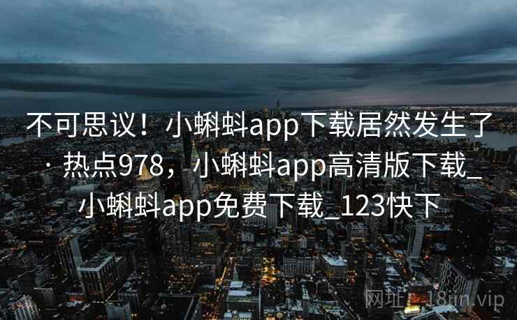 不可思议!小蝌蚪app下载居然发生了 · 热点978,小蝌蚪app高清版下载_小蝌蚪app免费下载_123快下 不可思议!小蝌蚪app下载居然发生了 · 热点978,小蝌蚪app高清版下载_小蝌蚪app免费下载_123快下