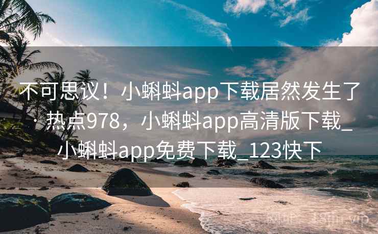 不可思议!小蝌蚪app下载居然发生了 · 热点978,小蝌蚪app高清版下载_小蝌蚪app免费下载_123快下 不可思议!小蝌蚪app下载居然发生了 · 热点978,小蝌蚪app高清版下载_小蝌蚪app免费下载_123快下