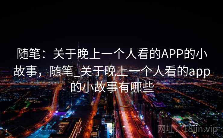 随笔：关于晚上一个人看的APP的小故事，随笔_关于晚上一个人看的app的小故事有哪些