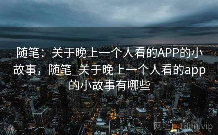 随笔：关于晚上一个人看的APP的小故事，随笔_关于晚上一个人看的app的小故事有哪些