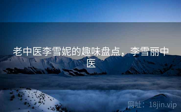老中医李雪妮的趣味盘点，李雪丽中医