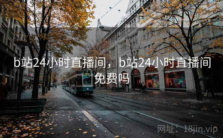 b站24小时直播间，b站24小时直播间免费吗