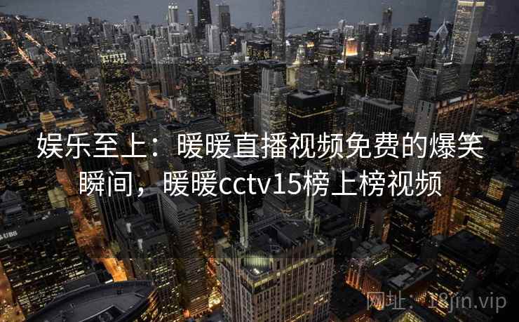 娱乐至上:暖暖直播视频免费的爆笑瞬间,暖暖cctv15榜上榜视频 娱乐至上:暖暖直播视频免费的爆笑瞬间,暖暖cctv15榜上榜视频