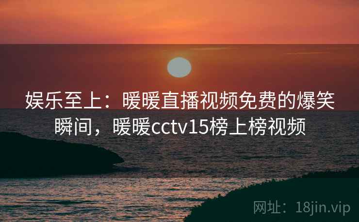 娱乐至上:暖暖直播视频免费的爆笑瞬间,暖暖cctv15榜上榜视频 娱乐至上:暖暖直播视频免费的爆笑瞬间,暖暖cctv15榜上榜视频