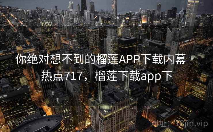 你绝对想不到的榴莲APP下载内幕 · 热点717,榴莲下载app下 你绝对想不到的榴莲APP下载内幕 · 热点717,榴莲下载app下