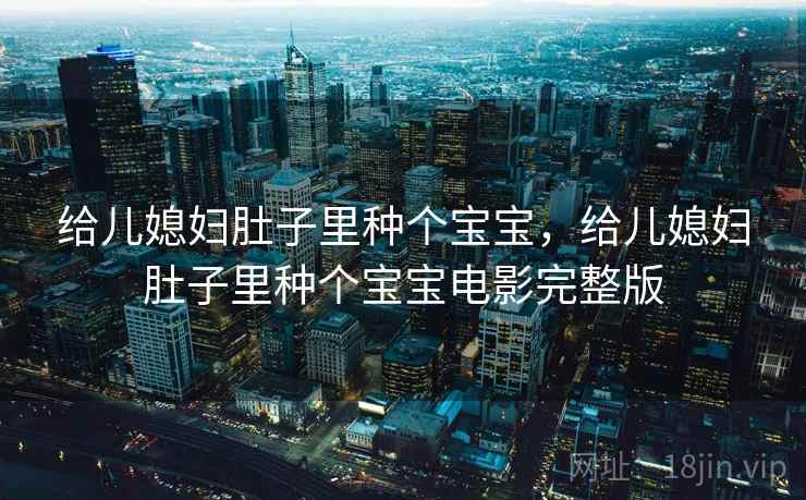 给儿媳妇肚子里种个宝宝,给儿媳妇肚子里种个宝宝电影完整版 给儿媳妇肚子里种个宝宝,给儿媳妇肚子里种个宝宝电影完整版
