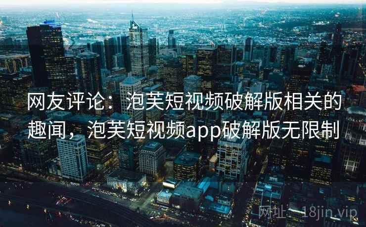 网友评论：泡芙短视频破解版相关的趣闻，泡芙短视频app破解版无限制