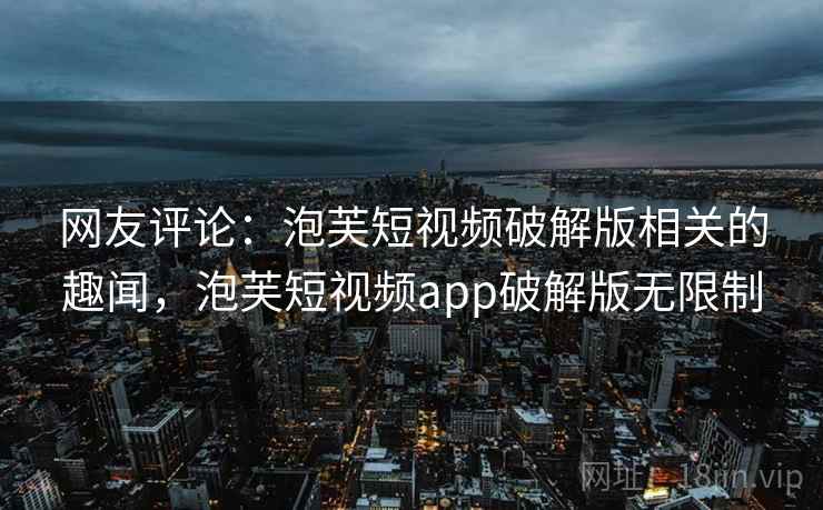 网友评论：泡芙短视频破解版相关的趣闻，泡芙短视频app破解版无限制