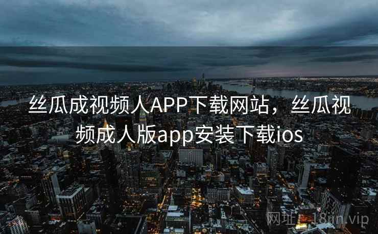 丝瓜成视频人APP下载网站,丝瓜视频成人版app安装下载ios 丝瓜成视频人APP下载网站,丝瓜视频成人版app安装下载ios