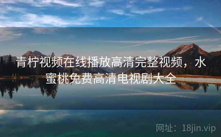 青柠视频在线播放高清完整视频,水蜜桃免费高清电视剧大全 青柠视频在线播放高清完整视频,水蜜桃免费高清电视剧大全
