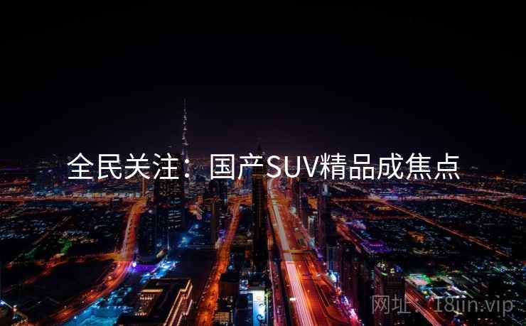 全民关注:国产SUV精品成焦点 全民关注:国产SUV精品成焦点
