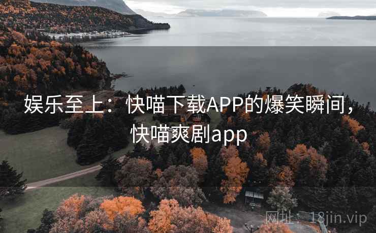 娱乐至上:快喵下载APP的爆笑瞬间,快喵爽剧app 娱乐至上:快喵下载APP的爆笑瞬间,快喵爽剧app