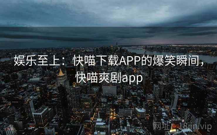 娱乐至上:快喵下载APP的爆笑瞬间,快喵爽剧app 娱乐至上:快喵下载APP的爆笑瞬间,快喵爽剧app