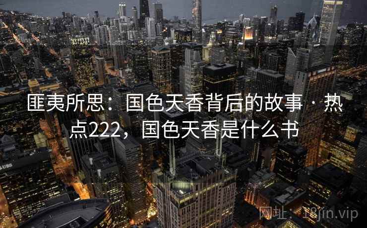 匪夷所思:国色天香背后的故事 · 热点222,国色天香是什么书 匪夷所思:国色天香背后的故事 · 热点222,国色天香是什么书