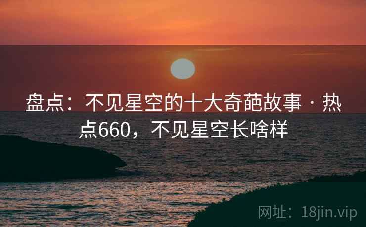 盘点：不见星空的十大奇葩故事 · 热点660，不见星空长啥样