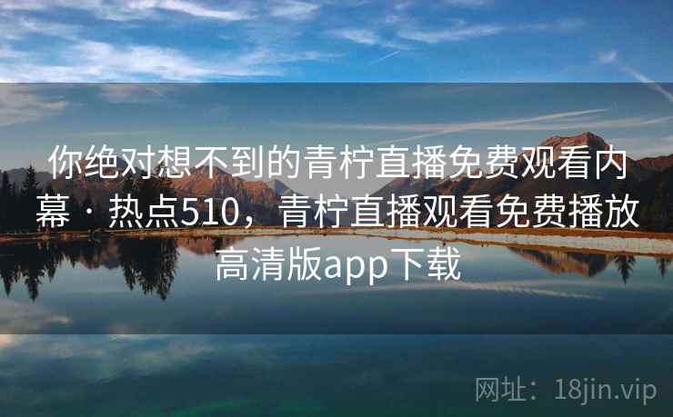 你绝对想不到的青柠直播免费观看内幕 · 热点510，青柠直播观看免费播放高清版app下载