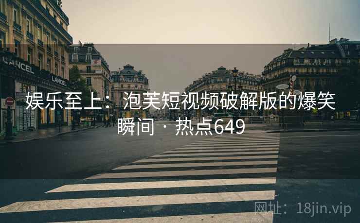 娱乐至上：泡芙短视频破解版的爆笑瞬间 · 热点649