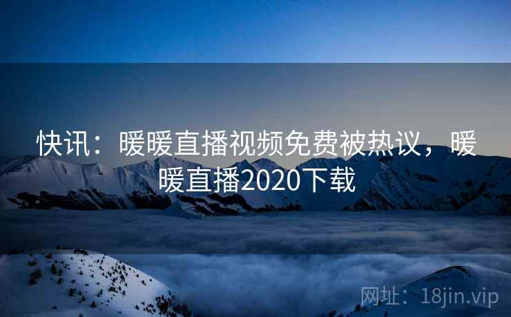 快讯:暖暖直播视频免费被热议,暖暖直播2020下载 快讯:暖暖直播视频免费被热议,暖暖直播2020下载