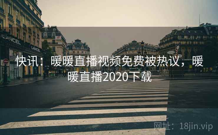 快讯:暖暖直播视频免费被热议,暖暖直播2020下载 快讯:暖暖直播视频免费被热议,暖暖直播2020下载