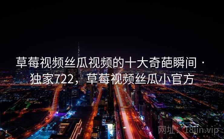 草莓视频丝瓜视频的十大奇葩瞬间 · 独家722，草莓视频丝瓜小官方