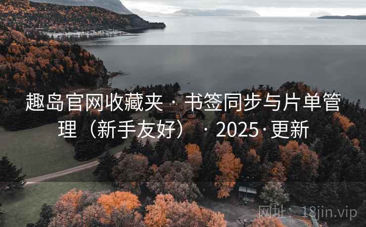 趣岛官网收藏夹 · 书签同步与片单管理(新手友好) · 2025·更新 趣岛官网收藏夹 · 书签同步与片单管理(新手友好) · 2025·更新
