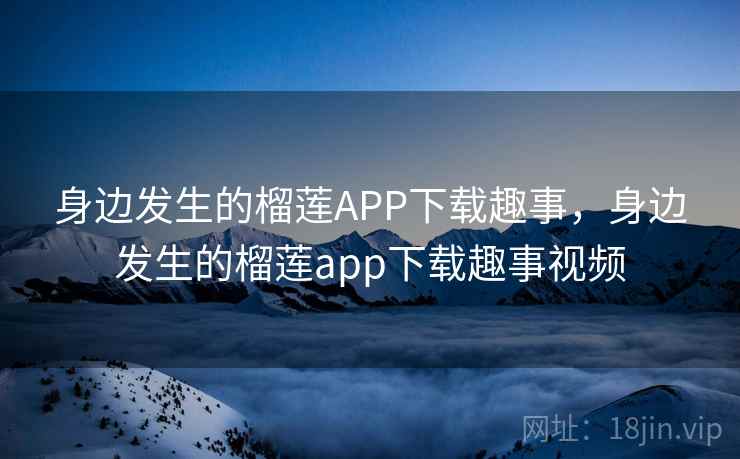 身边发生的榴莲APP下载趣事，身边发生的榴莲app下载趣事视频