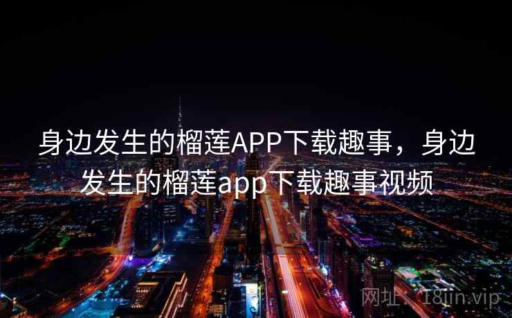 身边发生的榴莲APP下载趣事，身边发生的榴莲app下载趣事视频