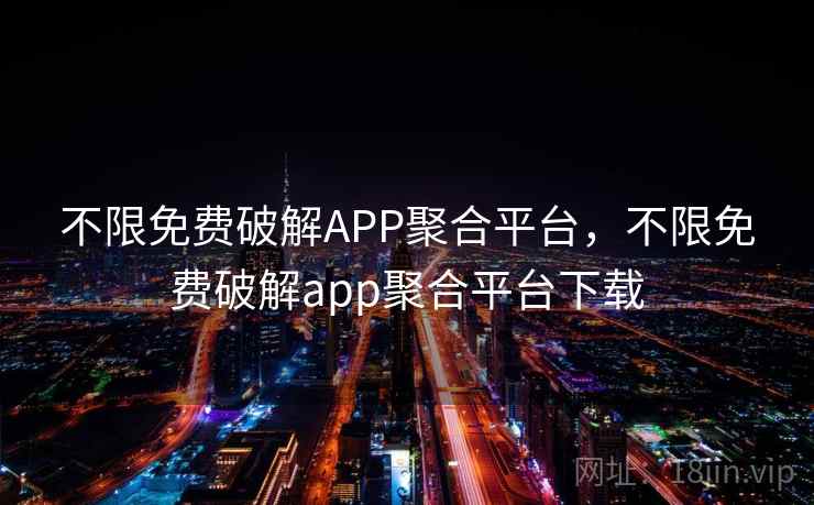 不限免费破解APP聚合平台，不限免费破解app聚合平台下载