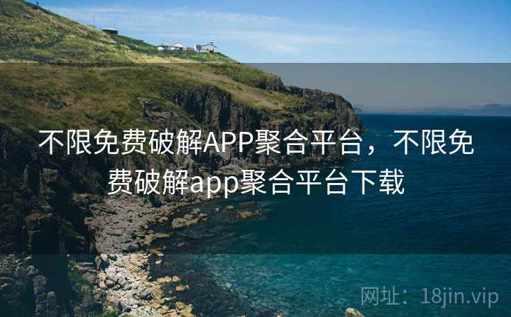 不限免费破解APP聚合平台，不限免费破解app聚合平台下载