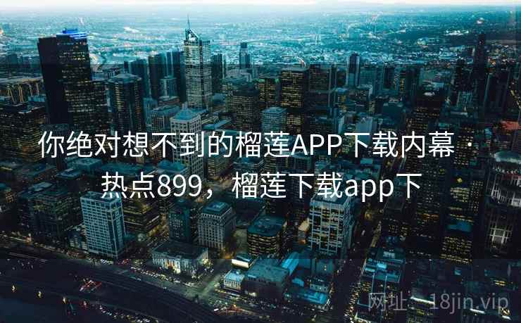 你绝对想不到的榴莲APP下载内幕 · 热点899，榴莲下载app下