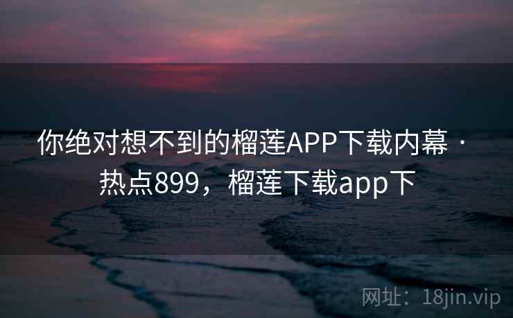 你绝对想不到的榴莲APP下载内幕 · 热点899，榴莲下载app下