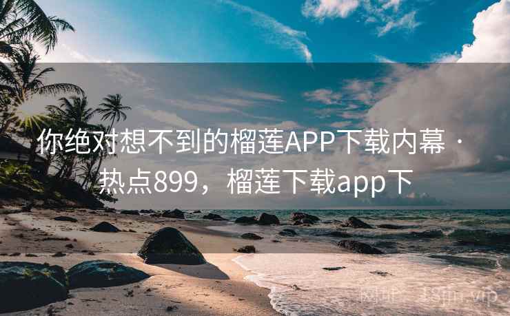 你绝对想不到的榴莲APP下载内幕 · 热点899，榴莲下载app下