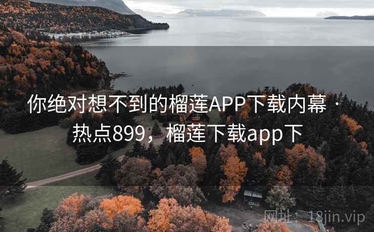 你绝对想不到的榴莲APP下载内幕 · 热点899，榴莲下载app下