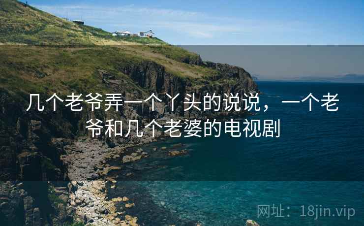 几个老爷弄一个丫头的说说,一个老爷和几个老婆的电视剧 几个老爷弄一个丫头的说说,一个老爷和几个老婆的电视剧