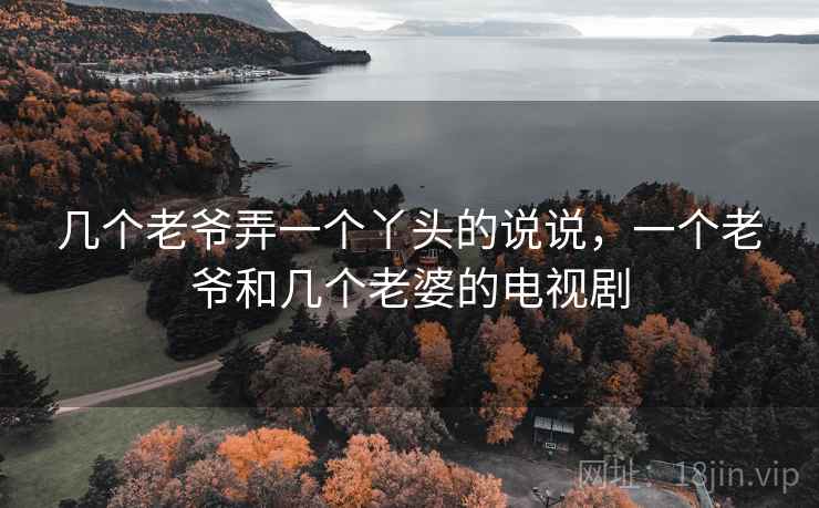 几个老爷弄一个丫头的说说,一个老爷和几个老婆的电视剧 几个老爷弄一个丫头的说说,一个老爷和几个老婆的电视剧