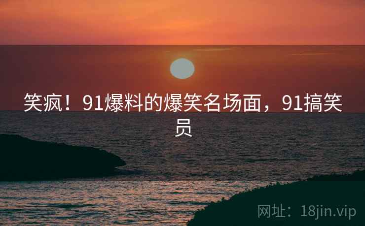 笑疯!91爆料的爆笑名场面,91搞笑员 笑疯!91爆料的爆笑名场面,91搞笑员