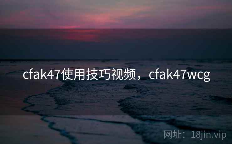 cfak47使用技巧视频，cfak47wcg