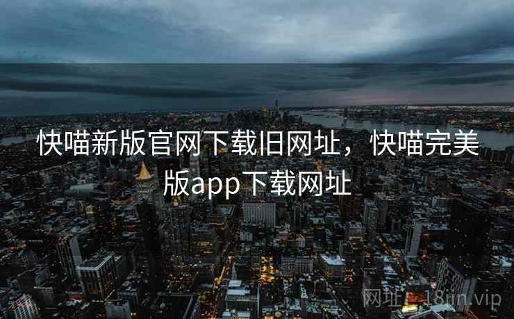 快喵新版官网下载旧网址,快喵完美版app下载网址 快喵新版官网下载旧网址,快喵完美版app下载网址