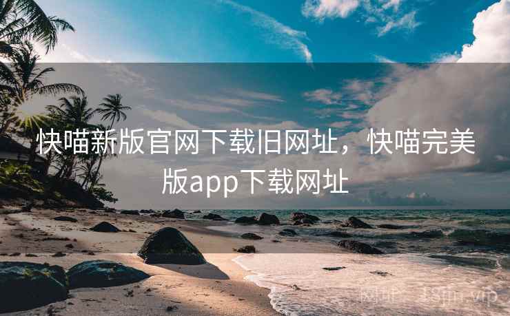 快喵新版官网下载旧网址,快喵完美版app下载网址 快喵新版官网下载旧网址,快喵完美版app下载网址
