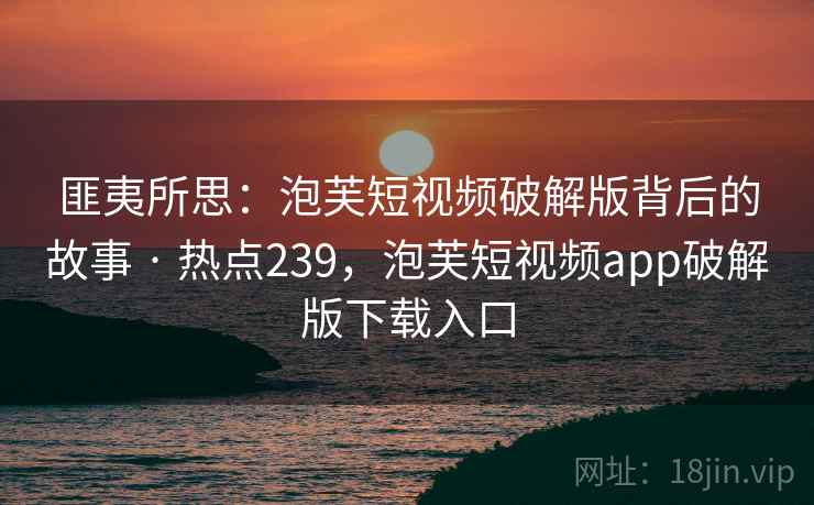 匪夷所思:泡芙短视频破解版背后的故事 · 热点239,泡芙短视频app破解版下载入口 匪夷所思:泡芙短视频破解版背后的故事 · 热点239,泡芙短视频app破解版下载入口