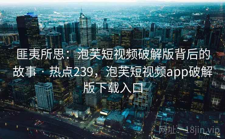 匪夷所思:泡芙短视频破解版背后的故事 · 热点239,泡芙短视频app破解版下载入口 匪夷所思:泡芙短视频破解版背后的故事 · 热点239,泡芙短视频app破解版下载入口