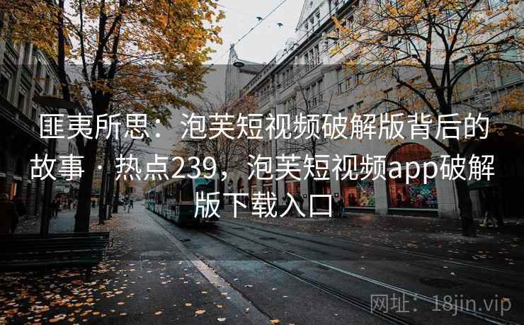 匪夷所思:泡芙短视频破解版背后的故事 · 热点239,泡芙短视频app破解版下载入口 匪夷所思:泡芙短视频破解版背后的故事 · 热点239,泡芙短视频app破解版下载入口