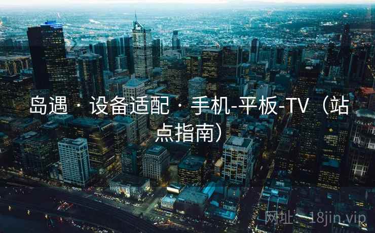 岛遇 · 设备适配 · 手机-平板-TV(站点指南) 岛遇 · 设备适配 · 手机-平板-TV(站点指南)