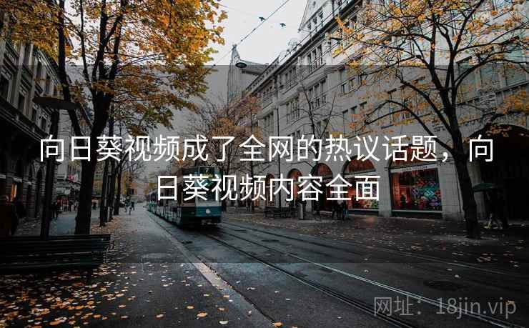向日葵视频成了全网的热议话题，向日葵视频内容全面