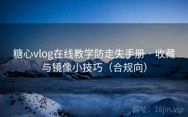 糖心vlog在线教学防走失手册 · 收藏与镜像小技巧（合规向）