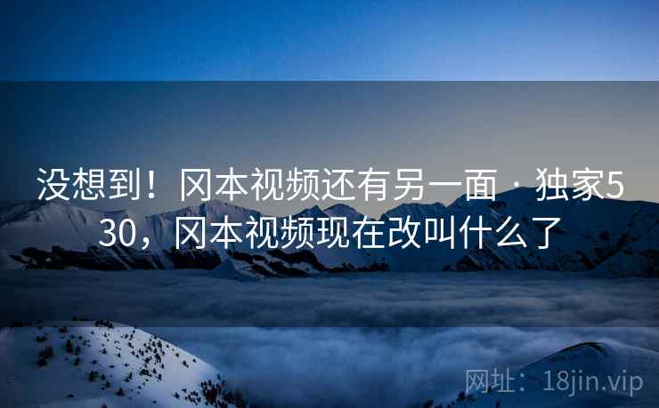 没想到!冈本视频还有另一面 · 独家530,冈本视频现在改叫什么了 没想到!冈本视频还有另一面 · 独家530,冈本视频现在改叫什么了