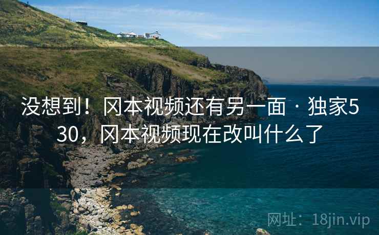 没想到!冈本视频还有另一面 · 独家530,冈本视频现在改叫什么了 没想到!冈本视频还有另一面 · 独家530,冈本视频现在改叫什么了